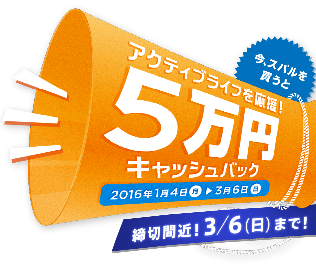 今、スバルを買うと アクティブライフを応援5万円キャッシュバック 2016年1月4日（月）〜3月6日（日）
