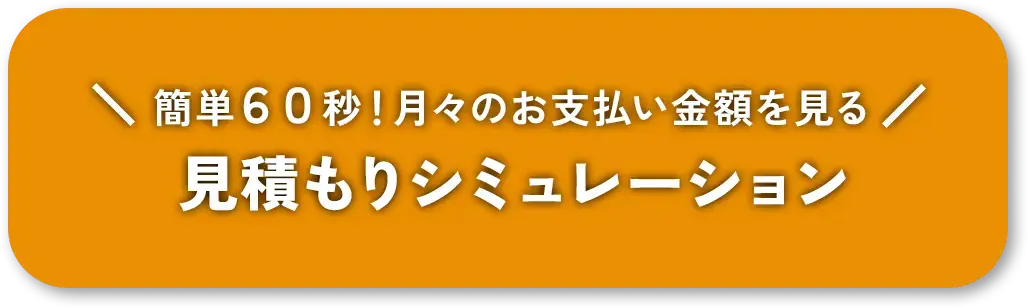 簡単60秒！月々のお支払い金額を見る 見積りシミュレーション