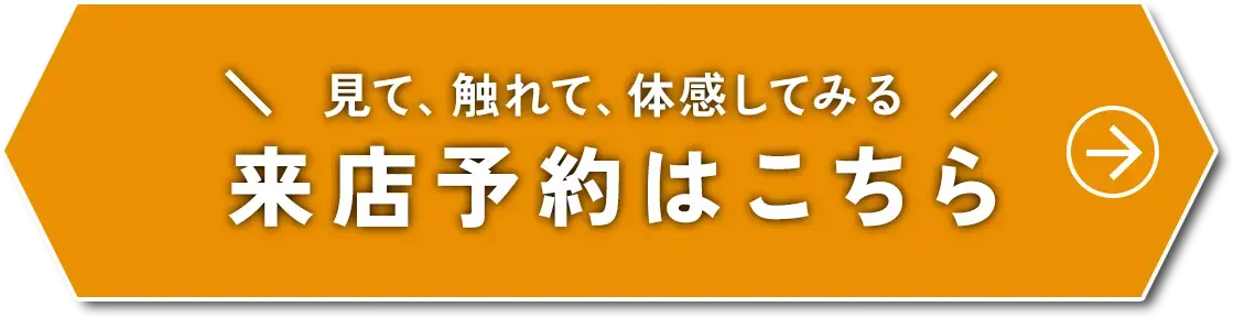 ＼見て、触れて、体感してみる／来店予約はこちら