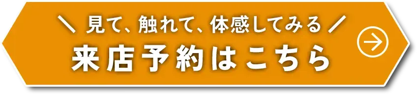 ＼見て、触れて、体感してみる／来店予約はこちら