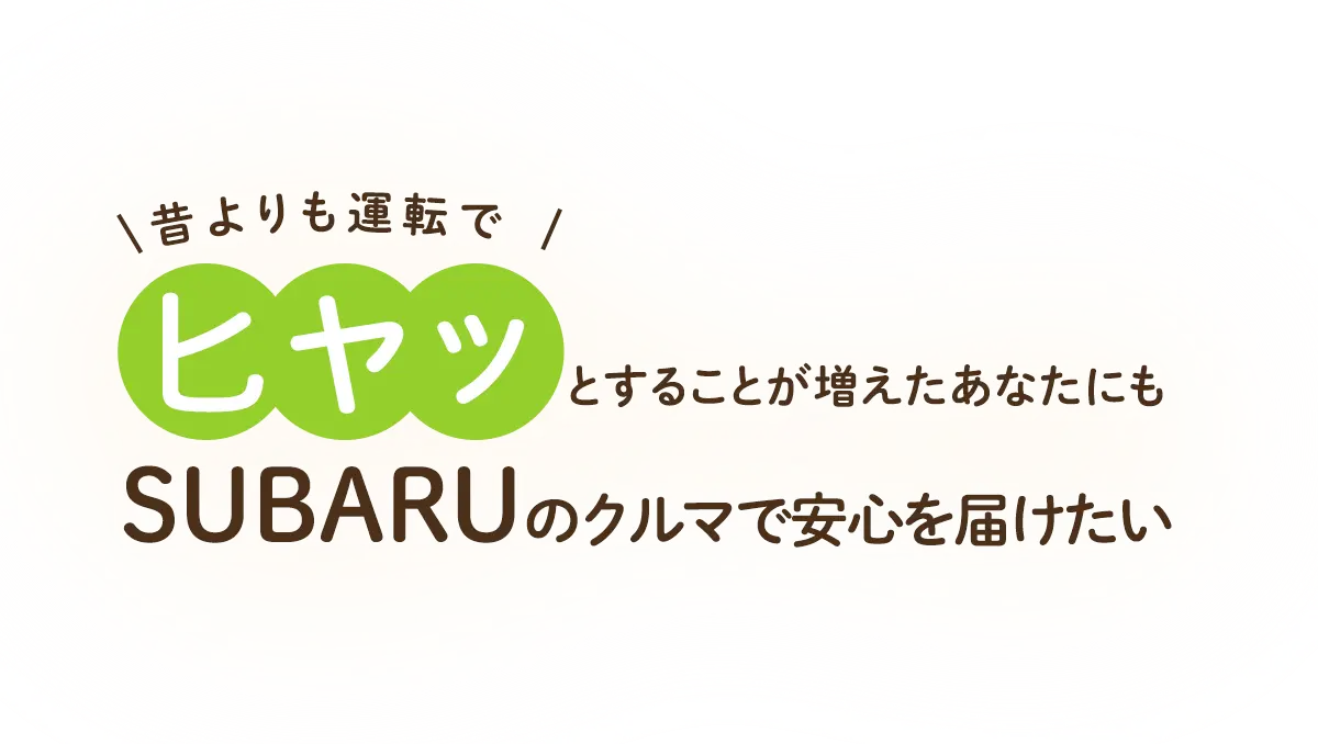 昔よりも運転でヒヤッとすることが増えたあなたにもSUBARUのクルマで安心を届けたい