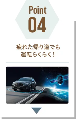 POINT 04 疲れた帰り道でも運転らくらく！