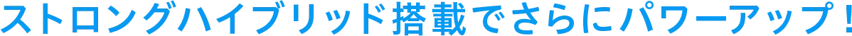 ストロングハイブリッド搭載でさらにパワーアップ！