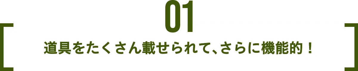 POINT 01 道具をたくさん載せられて、さらに機能的！