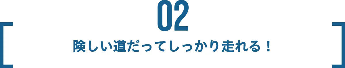 POINT 02 険しい道だってしっかり走れる！