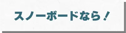 スノーボードなら！
