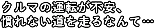 クルマの運転が不安、慣れない道を走るなんて…