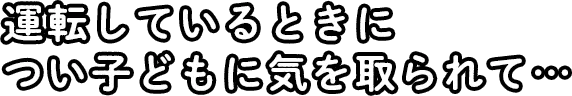 運転しているときについ子どもに気を取られて…