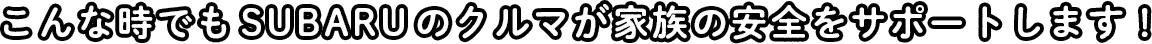 こんな時でもSUBARUのクルマがサポートします!