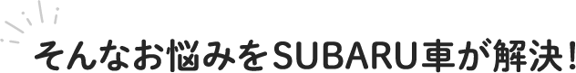 そんなお悩みをSUBARU車が解決！