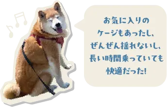 お気に入りのケージもあったし、ぜんぜん揺れないし、長い時間乗っていても快適だった！