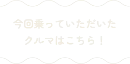 今回乗っていただいたクルマはこちら！