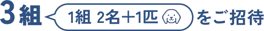3組1組2名+1匹をご招待