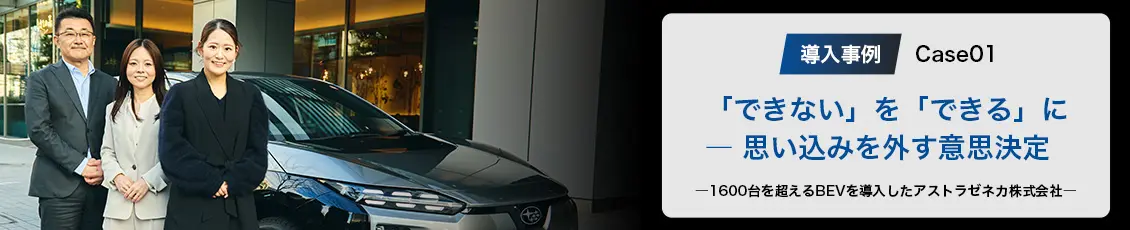 導入事例 Case01　難しいと考えていたことでも、意外とできる。-1600台を超えるBEVを導入したアストラゼネカ株式会社-