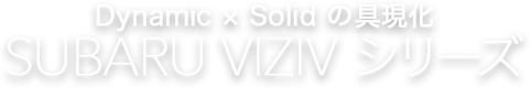 Dynamic × Solid の具現化 UBARU VIZIV シリーズ