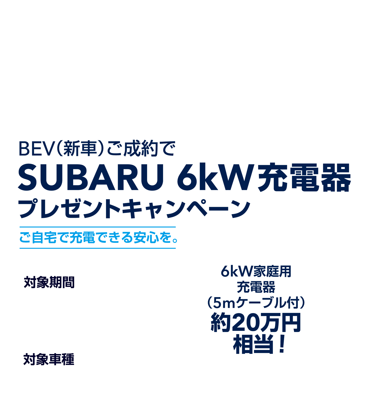 BEV（新車）ご成約でSUBARU 6kW充電器プレゼントキャンペーン　ご自宅で充電できる安心を。対象期間：2026年7月1日（水）〜12月31日（木）対象車種：トレイルシーカー/ソルテラ
