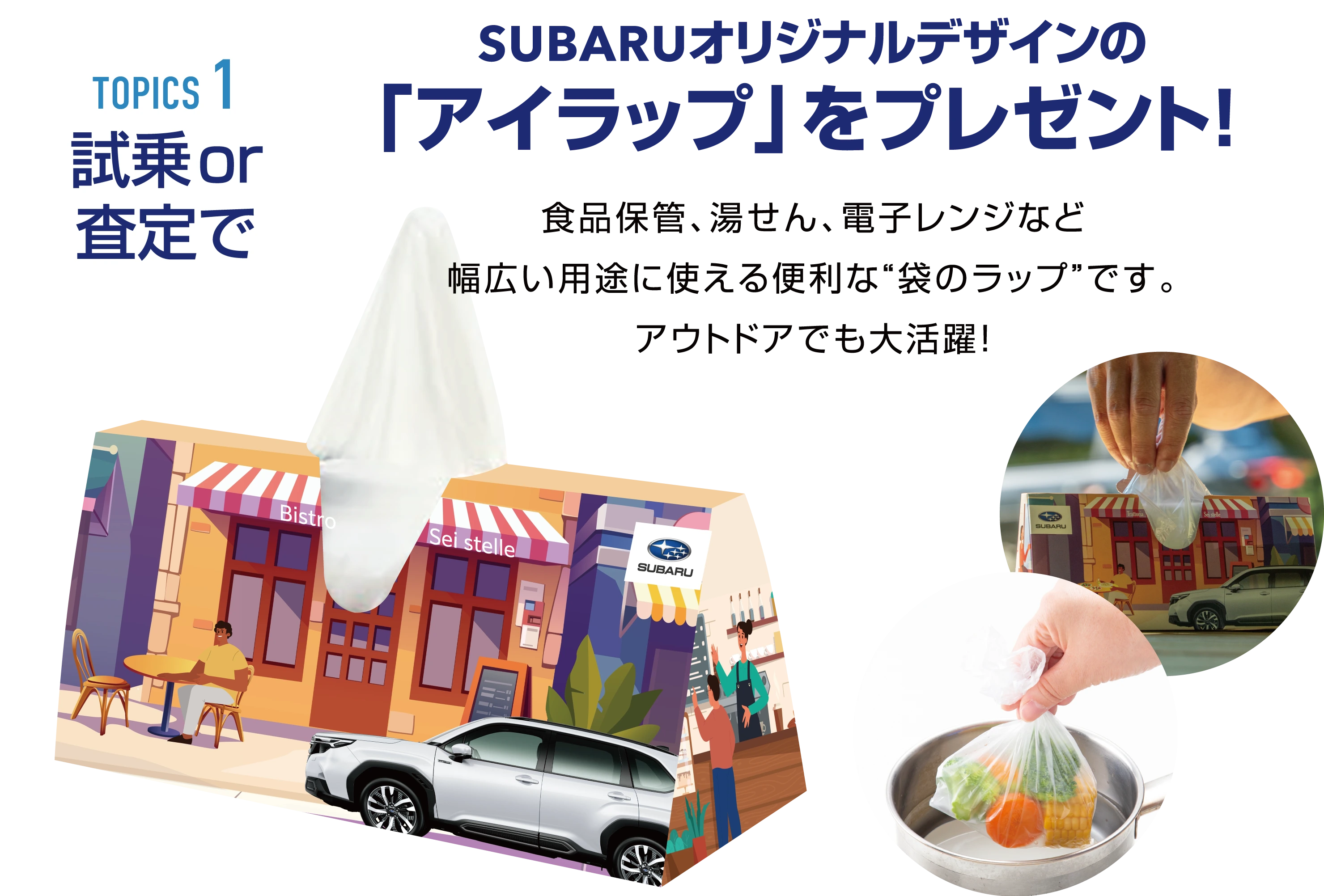 TOPICS1 試乗or査定で　SUBARUオリジナルデザインの「アイラップ」をプレゼント！食品保管、湯せん、電子レンジなど幅広い用途に使える<br>便利な“袋のラップ”です。アウトドアでも大活躍！