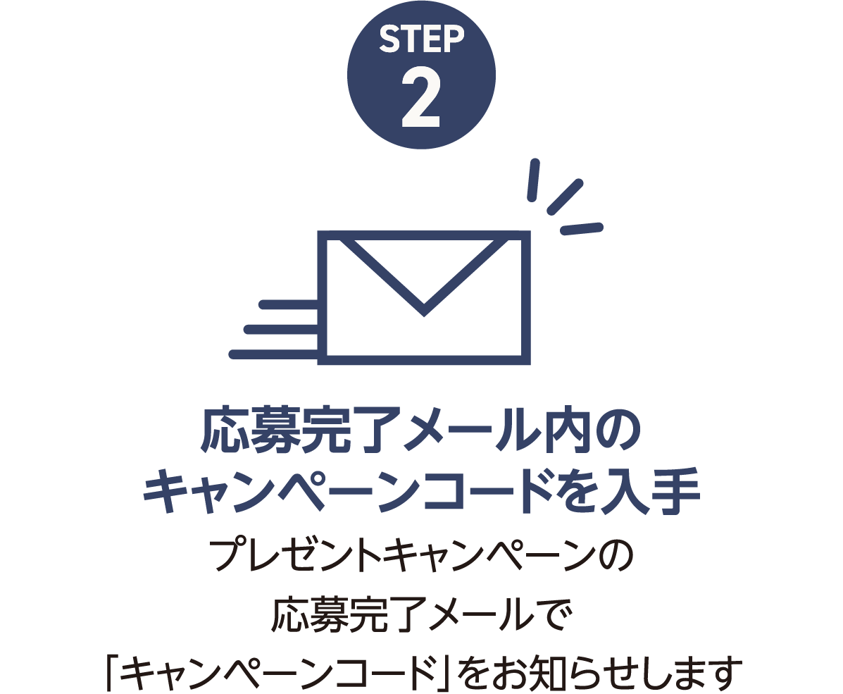 応募完了メール内のキャンペーンコードを入手 プレゼントキャンペーンの応募完了メールで「キャンペーンコード」をお知らせします