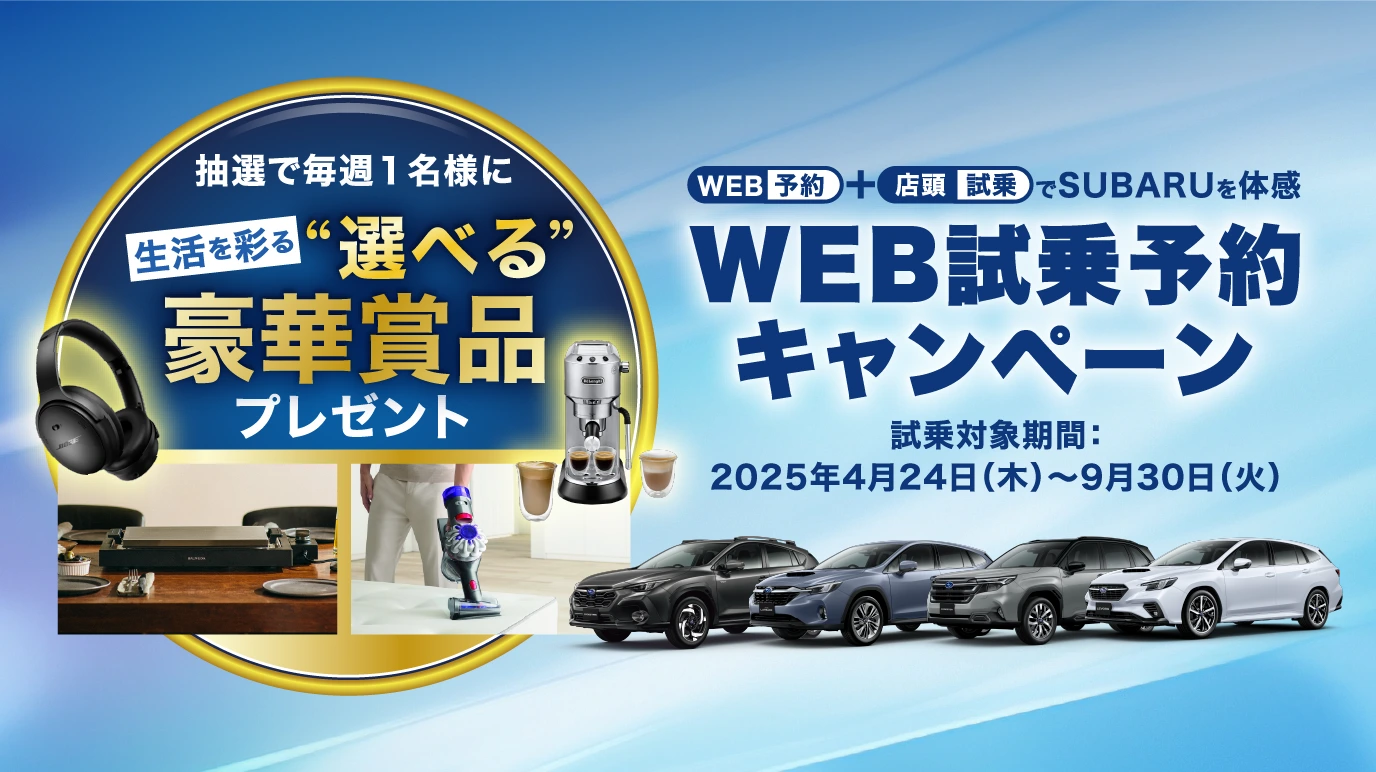 抽選で毎週1名様に生活を彩る“選べる”豪華賞品プレゼント　WEB予約＋店頭試乗でSUBARUを体感　WEB試乗予約キャンペーン 試乗対象期間：2025年4⽉24⽇（⽊）〜9⽉30⽇（⽕）
