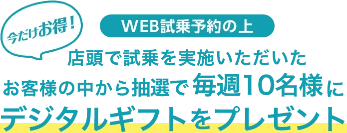 店頭で試乗を実施いただいたお客様の中から抽選で毎週10名様に1万円相当のデジタルギフトが当たるチャンス！