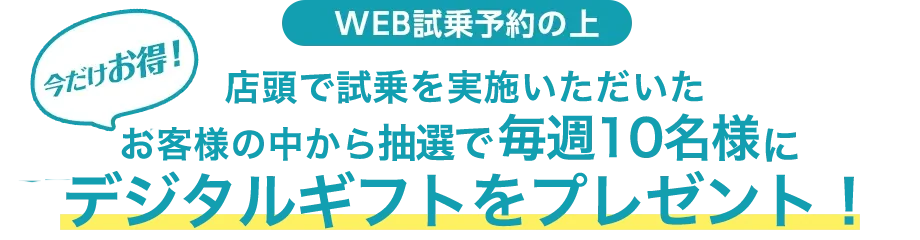 店頭で試乗を実施いただいたお客様の中から抽選で毎週10名様に1万円相当のデジタルギフトが当たるチャンス！