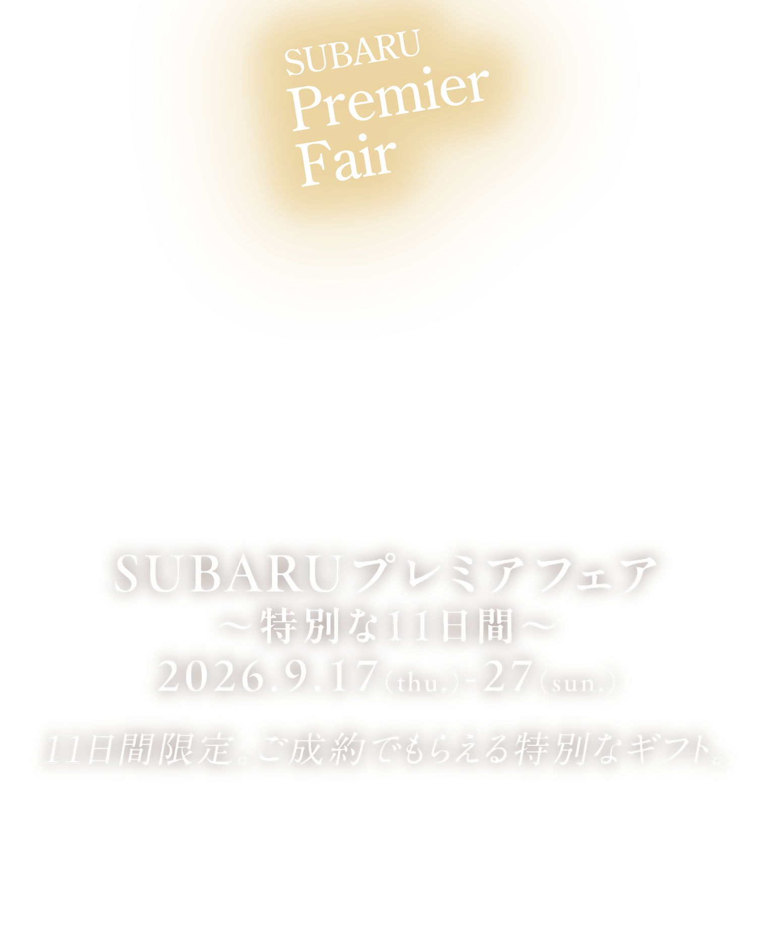 SUBARUプレミアフェア ～特別な11日間～ 2026.9.17（thu.）-27（sun.）11日間限定。ご成約でもらえる特別なギフト。