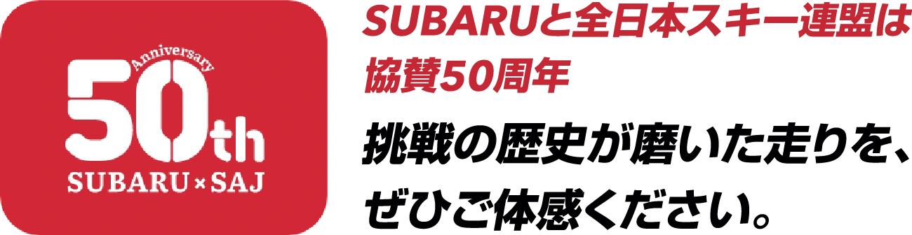 SUBARUと全日本スキー連盟は協賛50周年　挑戦の歴史が磨いた走りを、ぜひご体感ください。