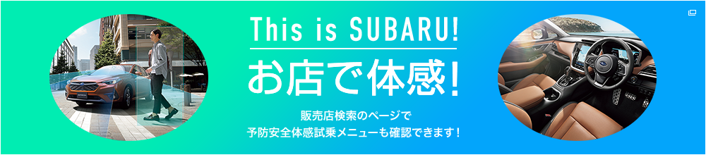 This is SUBARU! お店で体感！ 販売店検索のページで予防安全体感試乗メニューも確認できます！
