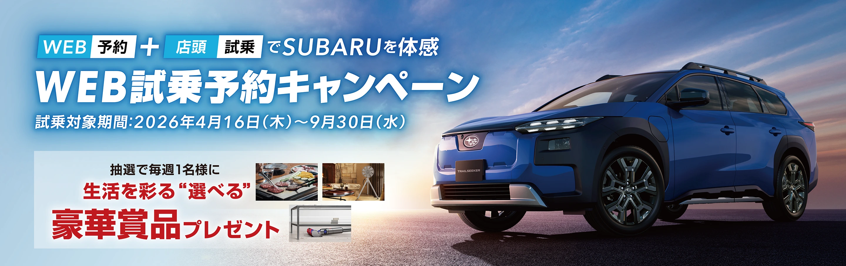 WEB予約＋店頭試乗でSUBARUを体感　WEB試乗予約キャンペーン 試乗対象期間：2026年4月16日（木）～9月30日（水）抽選で毎週１名様に生活を彩る“選べる”豪華賞品プレゼント