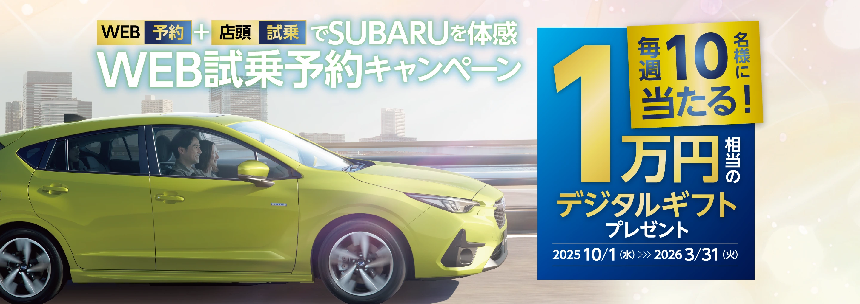 WEB予約＋店頭試乗でSUBARUを体感WEB試乗予約キャンペーン 毎週10名様に当たる！1万円相当のデジタルギフトプレゼント 2025年10月1日（水）から2026年3月31日（火）