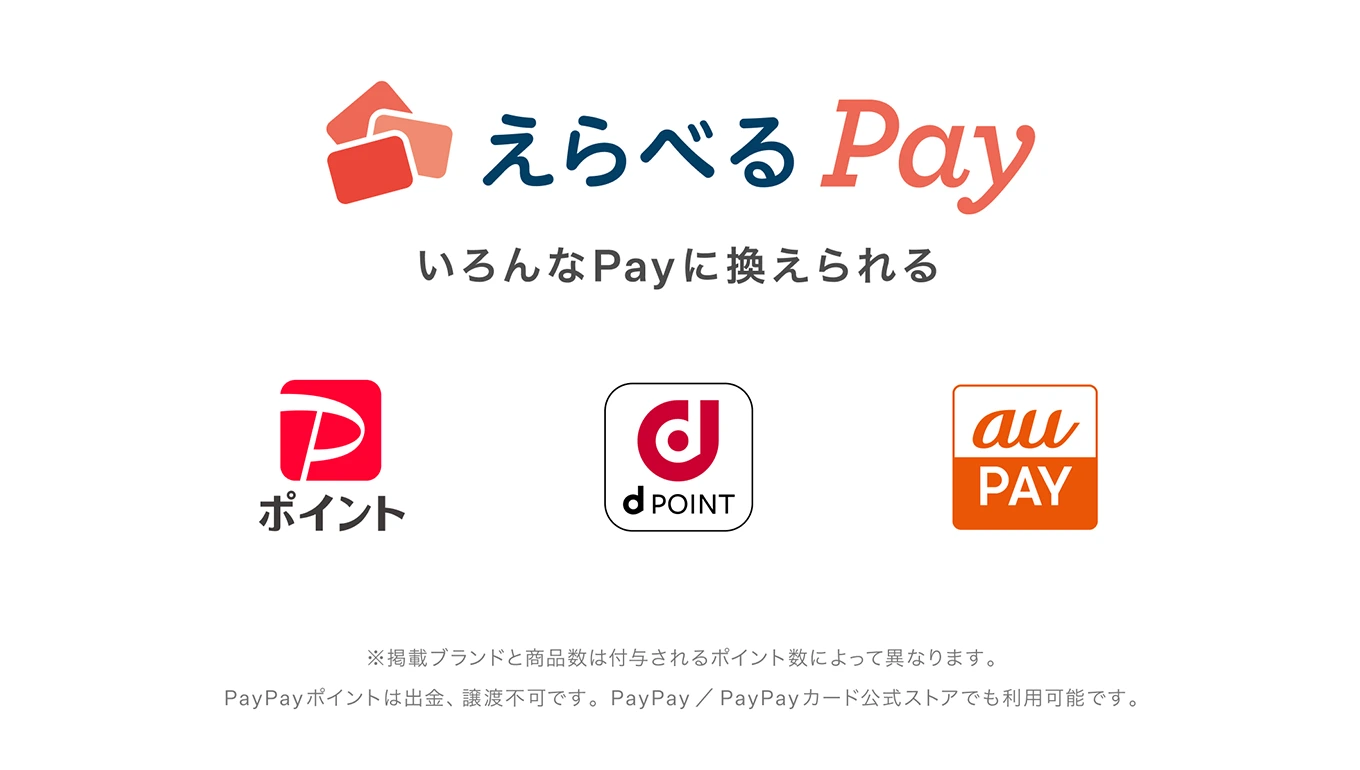 えらべるPay いろんなPayに換えられる　PayPayポイント、dポイント、au PAY　※掲載ブランドと商品数は付与されるポイント数によって異なります。PayPayポイントは出金、譲渡不可です。PayPay／PayPayカード公式ストアでも利用可能です。