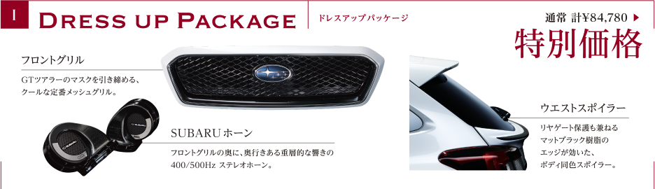 DressupPackage ドレスアップパッケージ 通常 計¥84,780 ▶ 特別価格 / フロントグリル: GTツアラーのマスクを引き締める、クールな定番メッシュグリル。 / SUBARUホーン: フロントグリルの奥に、奥行きある重層的な響きの400/500Hz ステレオホーン。/ ウエストスポイラー: リヤゲート保護も兼ねるマットブラック樹脂のエッジが効いた、ボディ同色スポイラー。