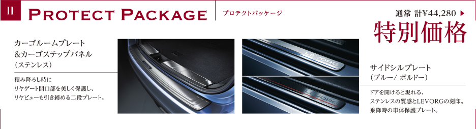ProtectPackage プロテクトパッケージ 通常 計¥44,280 ▶ 特別価格 / カーゴルームプレート＆カーゴステップパネル（ステンレス）: 積み降ろし時にリヤゲート開口部を美しく保護し、リヤビューも引き締める二段プレート。/ サイドシルプレート（ブルー/ ボルドー）: ドアを開けると現れる、ステンレスの質感とLEVORGの刻印。乗降時の車体保護プレート。