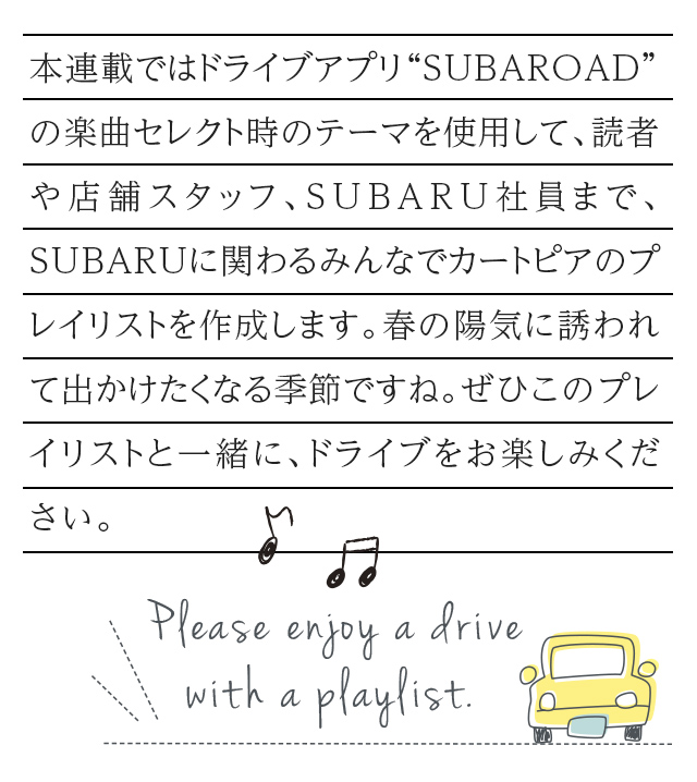 カートピア 本連載ではドライブアプリ“SUBAROAD”の楽曲セレクト時のテーマを使用して、読者や店舗スタッフ、SUBARU社員まで、SUBARUに関わるみんなでカートピアのプレイリストを作成します。春の陽気に誘われて出かけたくなる季節ですね。ぜひこのプレイリストと一緒に、ドライブをお楽しみください。 | SUBARU