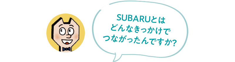 SUBARUとはどんなきっかけでつながったんですか？