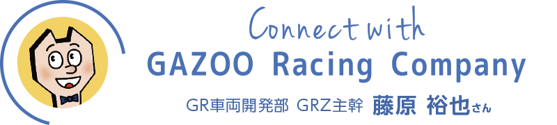 Connect with GAZOO Racing Company GR車両開発部　GRZ主観　藤原　裕也さん
