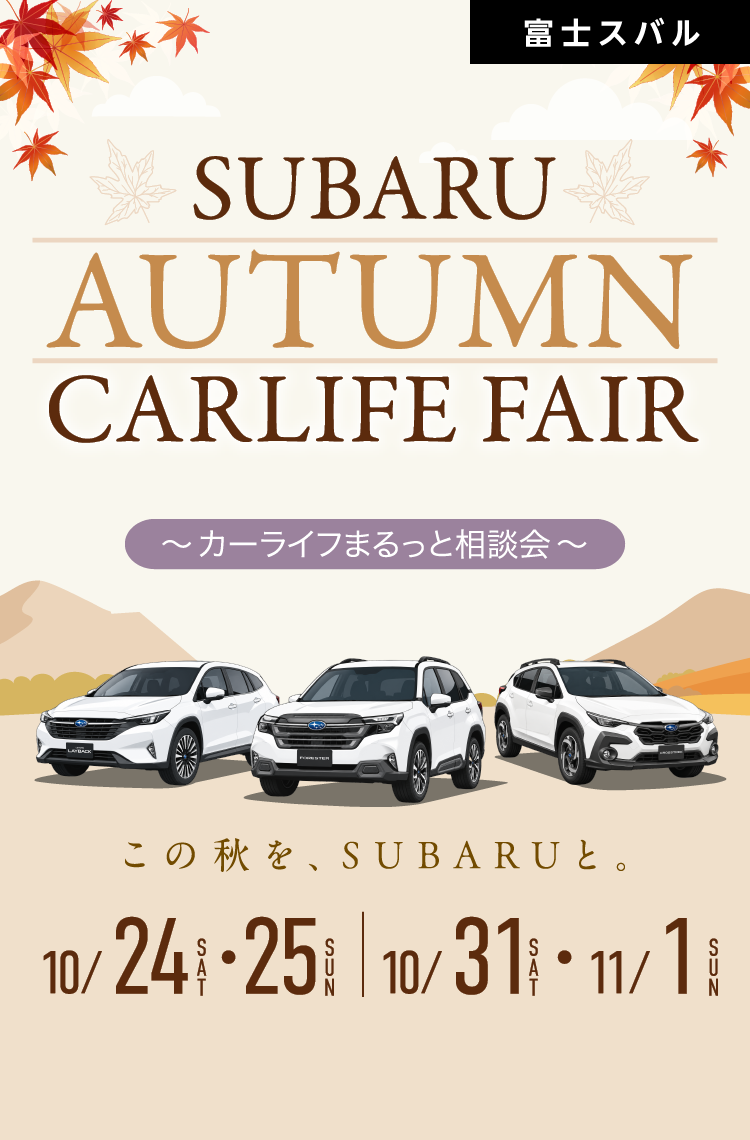 SUBARU AUTUMN CARLIFE FAIR 〜カーライフまるっと相談会〜 この秋を、SUBARUと。 10/24SAT・25SUN 10/31SAT・11/1SUN