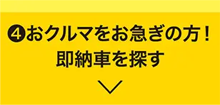 ボタン4　④おクルマをお急ぎの方！即納車を探す