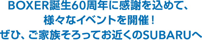 BOXER誕生60周年に感謝を込めて、様々なイベントを開催！ぜひ、ご家族そろってお近くのSUBARUへ