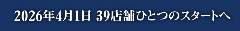 2026年4月1日 39店舗ひとつのスタートへ