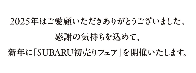 2025年はご愛顧いただきありがとうございました。感謝の気持ちを込めて、新年に「SUBARU初売りフェア」を開催いたします。