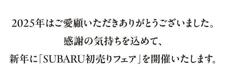 2025年はご愛顧いただきありがとうございました。感謝の気持ちを込めて、新年に「SUBARU初売りフェア」を開催いたします。