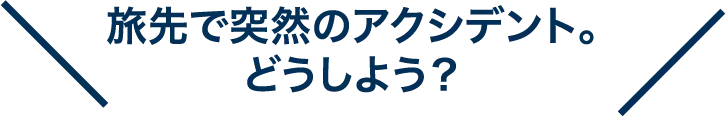 旅先で突然のアクシデント。どうしよう？
