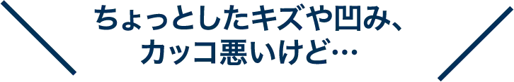 ちょっとしたキズや凹み、カッコ悪いけど…