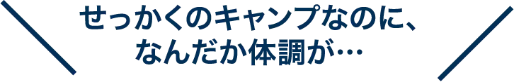 せっかくのキャンプなのに、なんだか体調が…
