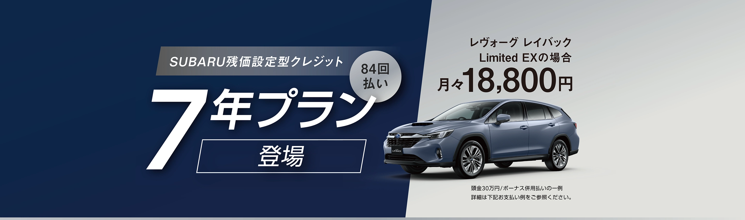 SUBARU残価設定型クレジット 7年プラン／84回払い 登場　レヴォーグ レイバック Limited EXの場合 月々18,800円（頭金30万円/ボーナス併用払いの一例　詳細は下記お支払い例をご参照ください。）