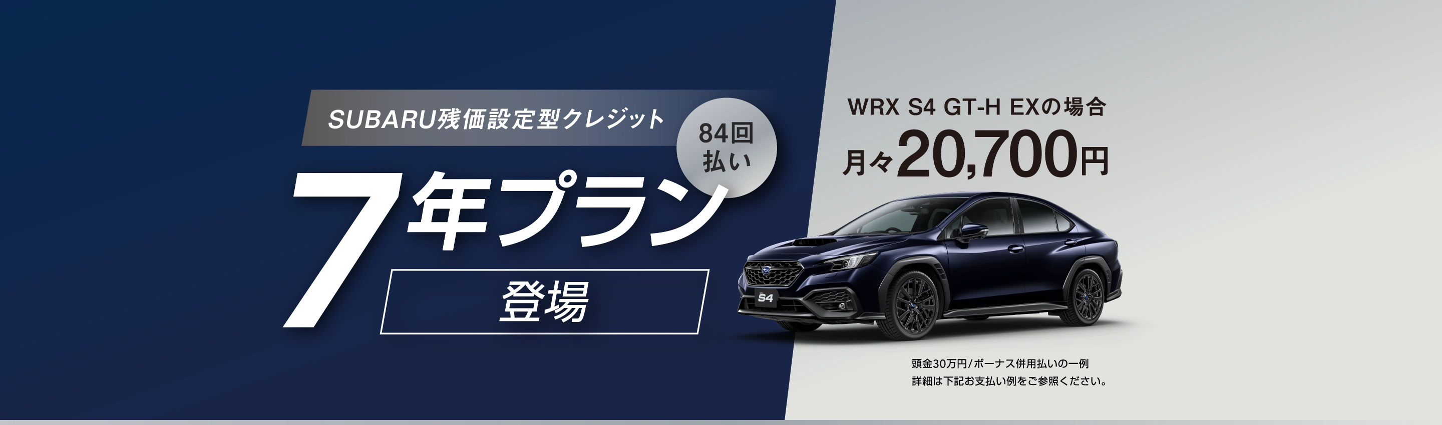 SUBARU残価設定型クレジット 7年プラン／84回払い 登場　WRX S4 GT-H EXの場合 月々20,700円（頭金30万円/ボーナス併用払いの一例　詳細は下記お支払い例をご参照ください。）