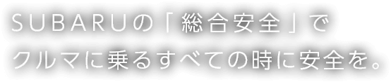 SUBARUの「総合安全」でクルマに乗るすべての時に安全を。