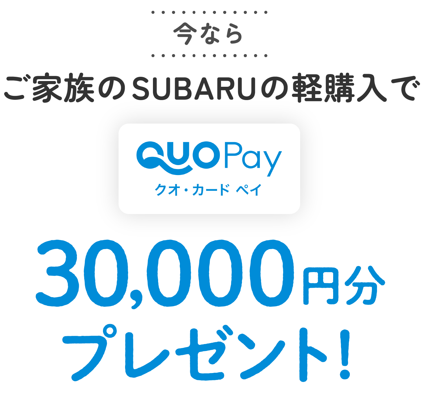 今ならご家族のSUBARUの軽購入でクオ・カード ペイ30,000円分プレゼント！