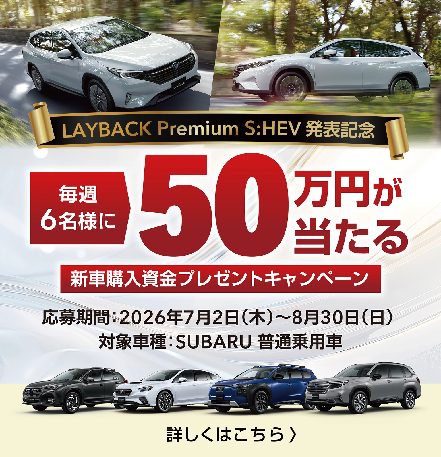 レイバック Premium S:HEV発表記念 毎週6名様に50万円が当たる 新車購入資金プレゼントキャンペーン　応募期間：2026年7月2日（木）～8月30日（日）対象車種：SUBARU 普通乗用車